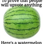 social experiment | To prove that people will upvote anything; Here's a watermelon | image tagged in watermelon | made w/ Imgflip meme maker