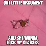 One little argument and she wanna lock my glasses | ONE LITTLE ARGUMENT; AND SHE WANNA LOCK MY GLASSES | image tagged in glasses,funny,lock,girlfriend,argument | made w/ Imgflip meme maker