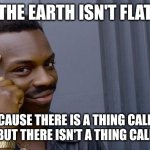 Why earth ain't flat | THE EARTH ISN'T FLAT; BECAUSE THERE IS A THING CALLED GROUND BUT THERE ISN'T A THING CALLED GFLAT | image tagged in memes,roll safe think about it | made w/ Imgflip meme maker