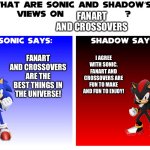 Even Sonic and Shadow love Fanart and Crossovers | FANART AND CROSSOVERS; FANART AND CROSSOVERS ARE THE BEST THINGS IN THE UNIVERSE! I AGREE WITH SONIC. FANART AND CROSSOVERS ARE FUN TO MAKE AND FUN TO ENJOY! | image tagged in what are sonic and shadows views on | made w/ Imgflip meme maker