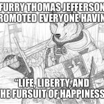 It’s just a lame joke. I’m not here to promote or condemn anyone’s lifestyle | FURRY THOMAS JEFFERSON PROMOTED EVERYONE HAVING; “LIFE, LIBERTY, AND THE FURSUIT OF HAPPINESS” | image tagged in fursader,4th of july | made w/ Imgflip meme maker