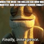 Yea, the bullies are guaranteed to not go to further education | WHEN YOU WERE THE BULLIED KID WHO WAS THE SMARTEST, AND SECONDARY SCHOOL FINALLY ENDS: | image tagged in finally inner peace | made w/ Imgflip meme maker