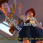 growing up | childhood; me turing 18 | image tagged in i don't want to play with you anymore | made w/ Imgflip meme maker