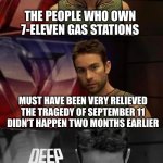 Deep Thoughts with the Deep | THE PEOPLE WHO OWN 7-ELEVEN GAS STATIONS; MUST HAVE BEEN VERY RELIEVED THE TRAGEDY OF SEPTEMBER 11 DIDN’T HAPPEN TWO MONTHS EARLIER | image tagged in deep thoughts with the deep | made w/ Imgflip meme maker