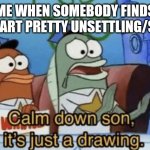 Calm Down Guys it's Just Drawings! | ME WHEN SOMEBODY FINDS MY ART PRETTY UNSETTLING/SUS | image tagged in calm down son it's just a drawing,response,just plain comedy,ha ha tags go brr,lmao,tummy | made w/ Imgflip meme maker