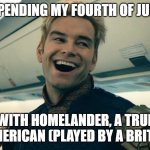 Homelander Crazy Laugh | SPENDING MY FOURTH OF JULY; WITH HOMELANDER, A TRUE AMERICAN (PLAYED BY A BRIT?) | image tagged in homelander crazy laugh | made w/ Imgflip meme maker