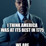 We are not the same | YOU THINK AMERICA WAS AT ITS BEST UNDER REAGAN; I THINK AMERICA WAS AT ITS BEST IN 1775; WE ARE NOT THE SAME | image tagged in we are not the same | made w/ Imgflip meme maker