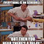 When you think everything is okay.. | "WHEN YOU THINK EVERYTHING IS ON SCHEDULE.."; "BUT THEN YOU HEAR THERE'S A DELAY." | image tagged in joey meme | made w/ Imgflip meme maker