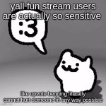 :3 cat | yall fun stream users are actually so sensitive; like upvote begging literally cannot hurt someone in any way possible | image tagged in 3 cat | made w/ Imgflip meme maker
