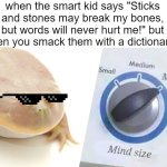 Man, it hurts to be this hip! | when the smart kid says "Sticks and stones may break my bones, but words will never hurt me!" but then you smack them with a dictionary: | image tagged in megamind mind size | made w/ Imgflip meme maker