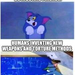 dey r a pest | HUMANS TRYING TO BE NICE AND FRIENDLY; HUMANS INVENTING NEW WEAPONS AND TORTURE METHODS; CYBIZZIE Y'ALL | image tagged in tom dumb and tom smart,weapons,war | made w/ Imgflip meme maker