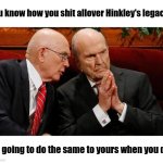 Dead prophets | You know how you shit allover Hinkley's legacy? I'm going to do the same to yours when you die. | image tagged in oaks talking to nelson mormon leaders | made w/ Imgflip meme maker
