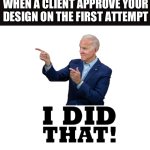 I did that biden | WHEN A CLIENT APPROVE YOUR DESIGN ON THE FIRST ATTEMPT | image tagged in i did that biden | made w/ Imgflip meme maker