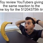 Man shocked at banana original | Toy review YouTubers giving the same reaction to the same toy for the 51204375th time: | image tagged in man shocked at banana original,memes,youtube,youtuber,haha oh wait you're reading this | made w/ Imgflip meme maker