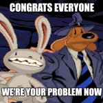 Sam and max | CONGRATS EVERYONE; WE'RE YOUR PROBLEM NOW | image tagged in sam and max | made w/ Imgflip meme maker