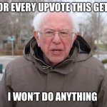 Bernie Sanders Once Again Asking | FOR EVERY UPVOTE THIS GETS; I WON’T DO ANYTHING | image tagged in upvote beggars | made w/ Imgflip meme maker