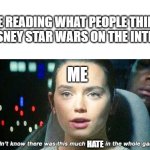 I don't think Rey is the best character and certainty should not be a Skywalker but I don't hate her and the sequels are fine | ME READING WHAT PEOPLE THINK OF DISNEY STAR WARS ON THE INTERNET; ME; HATE | image tagged in rey star wars | made w/ Imgflip meme maker