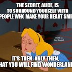 Alice in Wonderland, Annoyed | THE SECRET, ALICE, IS TO SURROUND YOURSELF WITH PEOPLE WHO MAKE YOUR HEART SMILE; MEMEs by Dan Campbell; IT'S THEN, ONLY THEN, THAT YOU WILL FIND WONDERLAND | image tagged in alice in wonderland annoyed | made w/ Imgflip meme maker