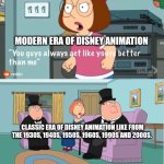 You Guys always act like you're better than me | MODERN ERA OF DISNEY ANIMATION; CLASSIC ERA OF DISNEY ANIMATION LIKE FROM THE 1930S, 1940S, 1950S, 1960S, 1990S AND 2000S. | image tagged in you guys always act like you're better than me | made w/ Imgflip meme maker