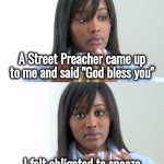 I respect it , but I'm not very Religious | A Street Preacher came up to me and said "God bless you"; I felt obligated to sneeze | image tagged in black woman drinking tea 2 panels,a blessing from the lord,thanks,today was a good day,feelings,programming | made w/ Imgflip meme maker