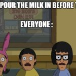 Bobs Burgers Gasp | WHEN YOU POUR THE MILK IN BEFORE THE CEREAL; EVERYONE : | image tagged in bobs burgers gasp | made w/ Imgflip meme maker