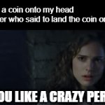 True story. | Me: Flips a coin onto my head
My teacher who said to land the coin on heads:; ARE YOU LIKE A CRAZY PERSON? | image tagged in memes,gifs,true story,coin,crazy,literally | made w/ Imgflip video-to-gif maker
