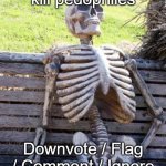 Waiting Skeleton Meme | Upvote to kill pedophiles; Downvote / Flag / Comment / Ignore to support pedophiles | image tagged in memes,waiting skeleton | made w/ Imgflip meme maker