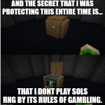 Yea I am an REBELIOUS Sols rng player now. | AND THE SECRET THAT I WAS PROTECTING THIS ENTIRE TIME IS... THAT I DONT PLAY SOLS RNG BY ITS RULES OF GAMBLING. | image tagged in and the block i was protecting this entire time is | made w/ Imgflip meme maker