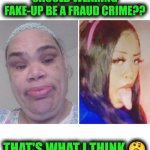 Funny | SHOULD WEARING FAKE-UP BE A FRAUD CRIME?? THAT'S WHAT I THINK 🤔 | image tagged in funny,make up,fraud,crime,scammers,internet scam | made w/ Imgflip meme maker