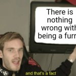 Do NOT Argue With Me On This, As I Will Get You Flagged | There is nothing wrong with being a furry. | image tagged in and that's a fact,furry,so true memes,funny,memes,change my mind | made w/ Imgflip meme maker
