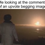 They’re pretty nasty | Me looking at the comments of an upvote begging image | image tagged in watching explosion,memes,upvote begging | made w/ Imgflip meme maker