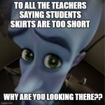 Stop looking there bro (don't pull a drake guys) | TO ALL THE TEACHERS SAYING STUDENTS SKIRTS ARE TOO SHORT; WHY ARE YOU LOOKING THERE?? | image tagged in megamind peeking,teachers,school,memes | made w/ Imgflip meme maker