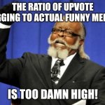 Like in the old days. | THE RATIO OF UPVOTE BEGGING TO ACTUAL FUNNY MEMES; IS TOO DAMN HIGH! | image tagged in memes,too damn high | made w/ Imgflip meme maker