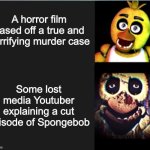 yikes | A horror film based off a true and horrifying murder case; Some lost media Youtuber explaining a cut episode of Spongebob | image tagged in chica normal vs scary | made w/ Imgflip meme maker