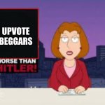 Is it too much to say to stop begging for upvotes? | UPVOTE
BEGGARS | image tagged in worse than hitler | made w/ Imgflip meme maker