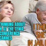 Hillary Clinton to headline TFWA World Conference in Cannes | I THOUGHT
SHE'D BE IN JAIL BY NOW; I BET HE'S THINKING ABOUT
MY SPEECH AT THE TFWA
WORLD CONFERENCE
IN CANNES | image tagged in hillary i bet he's thinking about,hillary clinton,bill clinton,scumbag europe,scumbag america,democrats | made w/ Imgflip meme maker