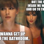 SO REAL | BUT THE PARASITES INSIDE ME WANNA GET UP AND GO TO THE BATHROOM.. I DONT WANNA GET UP AND GO TO THE BATHROOM.. | image tagged in anti hero taylor swift,taylor swift,the parasites inside me,parasite,lol | made w/ Imgflip meme maker