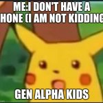 real | ME:I DON'T HAVE A PHONE (I AM NOT KIDDING); GEN ALPHA KIDS | image tagged in surprised pikachu | made w/ Imgflip meme maker