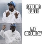 Birthdays | GETTING OLDER; MY BIRTHDAY | image tagged in kendrick lamar | made w/ Imgflip meme maker