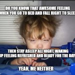 Tired child | DO YOU KNOW THAT AWESOME FEELING WHEN YOU GO TO BED AND FALL RIGHT TO SLEEP; MEMEs by Dan Campbell; THEN STAY ASLEEP ALL NIGHT, WAKING UP FEELING REFRESHED AND READY FOR THE DAY? YEAH, ME NEITHER | image tagged in tired child | made w/ Imgflip meme maker