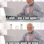 Days are longer , years are shorter | I wish I was a kid again; so everyone would be proud of me for taking a long nap | image tagged in memes,hide the pain harold,back in my day,pepperidge farm remembers,growing up,what the hell happened here | made w/ Imgflip meme maker