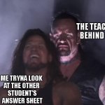 i passed tho | THE TEACHER BEHIND ME; ME TRYNA LOOK 
AT THE OTHER 
STUDENT'S
ANSWER SHEET | image tagged in undertaker,memes,funny memes,exams | made w/ Imgflip meme maker