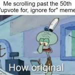 upvote beggars are ruining imgflip | Me scrolling past the 50th "upvote for, ignore for" meme | image tagged in squidward how original,stop upvote begging | made w/ Imgflip meme maker