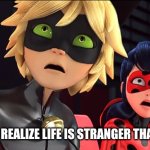 It Is What It Is | WHEN YOU REALIZE LIFE IS STRANGER THAN FICTION | image tagged in miraculous memebug | made w/ Imgflip meme maker