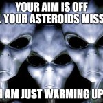 When aliens miss range time | YOUR AIM IS OFF ALL YOUR ASTEROIDS MISSED; I AM JUST WARMING UP | image tagged in grey aliens,range time,smash earth,asteroid strikes,alien excuses,close call | made w/ Imgflip meme maker