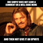 One simply does not leave a comment on a well done meme | ONE SIMPLY DOES NOT LEAVE A
COMMENT ON A WELL DONE MEME; AND THEN NOT GIVE IT AN UPVOTE | image tagged in one does not simply blank,upvote | made w/ Imgflip meme maker