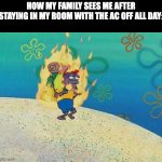 Ambassador of the Heat | HOW MY FAMILY SEES ME AFTER STAYING IN MY ROOM WITH THE AC OFF ALL DAY: | image tagged in spongebob guy on fire,summer,family,spongebob,fire | made w/ Imgflip meme maker