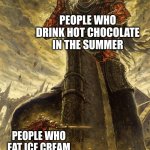 Who does that anyway? | PEOPLE WHO DRINK HOT CHOCOLATE IN THE SUMMER; PEOPLE WHO EAT ICE CREAM IN THE WINTER | image tagged in yhorm dark souls | made w/ Imgflip meme maker