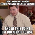 Why | I DONT KNOW WHY AIRPORT SECURITY GUARDS HATE METAL SO MUCH; AND AT THIS POINT IM TOO AFRAID TO ASK | image tagged in memes,afraid to ask andy,airport | made w/ Imgflip meme maker