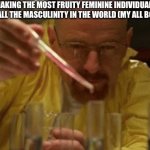 With all the gay panic that naturally occurs in a one-gender school, it’s nice to keep them on their toes | GOD MAKING THE MOST FRUITY FEMININE INDIVIDUAL (ME) TO BALANCE OUT ALL THE MASCULINITY IN THE WORLD (MY ALL BOY HIGH SCHOOL) | image tagged in walter white cooking | made w/ Imgflip meme maker